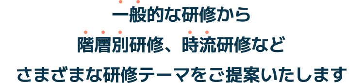 一般的な研修から階層別研修、時流研修などさまざまな研修テーマをご提案いたします